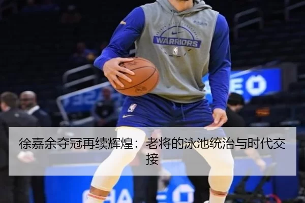 徐嘉余夺冠再续辉煌：老将的泳池统治与时代交接